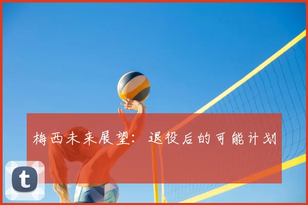 梅西未来展望:退役后的可能计划