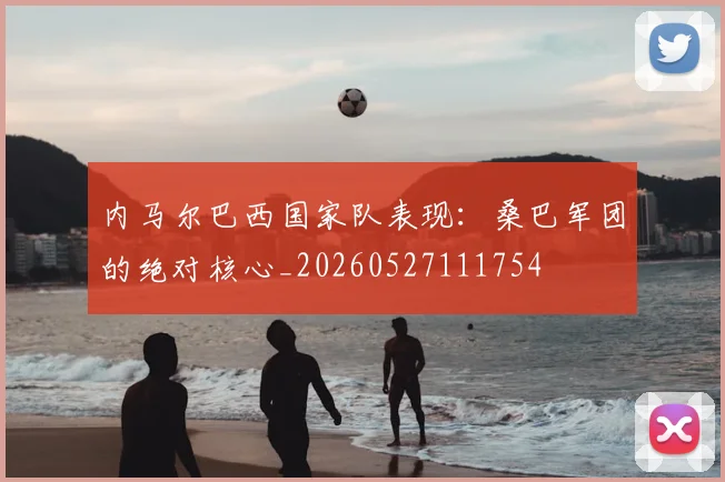 内马尔巴西国家队表现:桑巴军团的绝对核心_20260527111754
