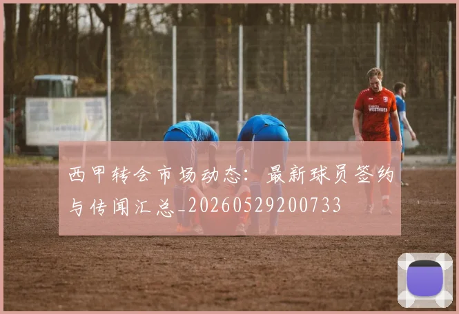 西甲转会市场动态:最新球员签约与传闻汇总_20260529200733