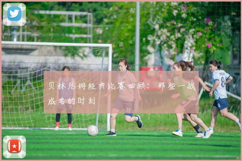 贝林厄姆经典比赛回顾:那些一战成名的时刻