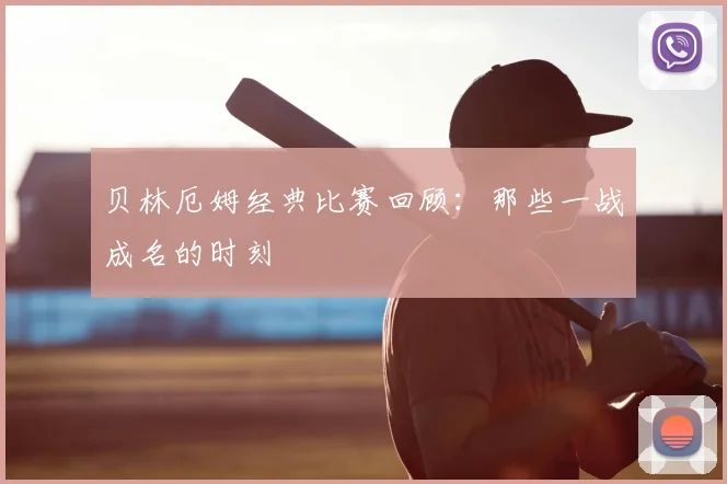 贝林厄姆经典比赛回顾:那些一战成名的时刻