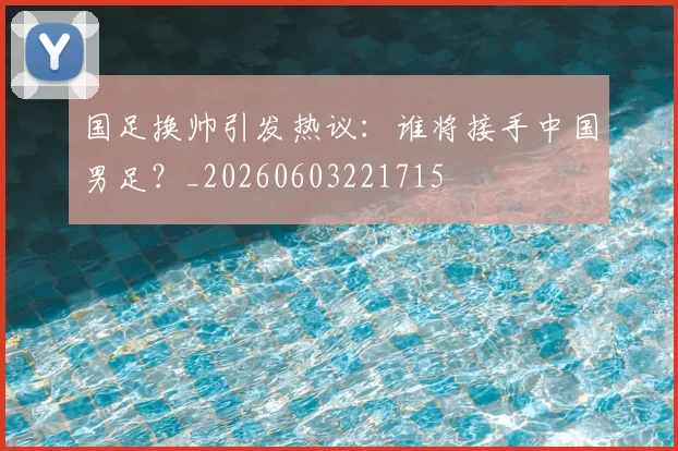 国足换帅引发热议:谁将接手中国男足?_20260603221715