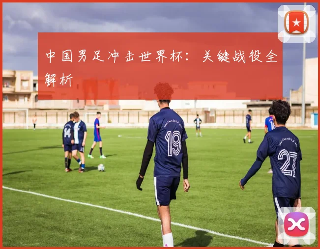 中国男足冲击世界杯:关键战役全解析