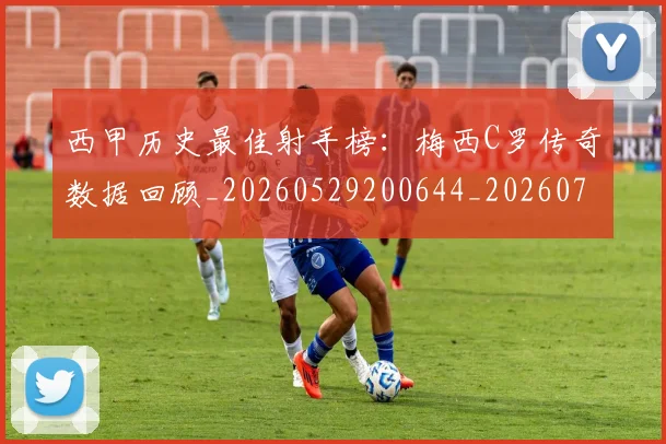 西甲历史最佳射手榜:梅西C罗传奇数据回顾_20260529200644_20260703181847