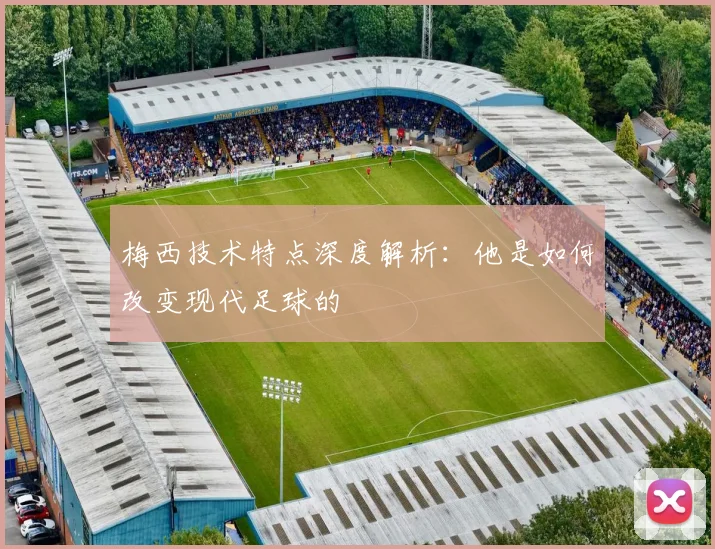 梅西技术特点深度解析:他是如何改变现代足球的
