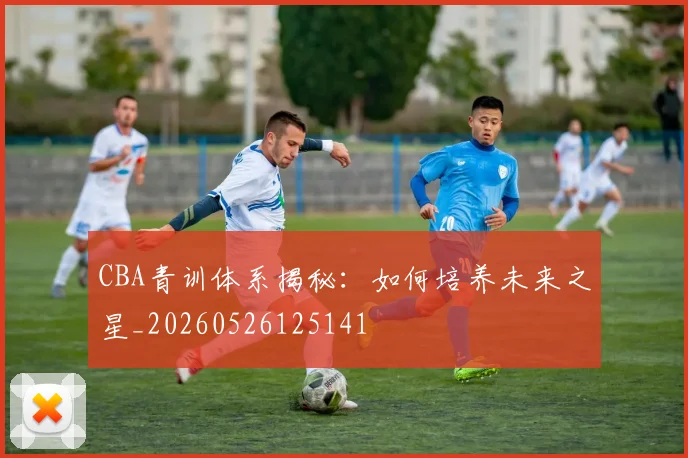 CBA青训体系揭秘:如何培养未来之星_20260526125141