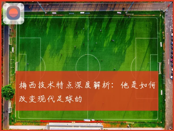 梅西技术特点深度解析：他是如何改变现代足球的
