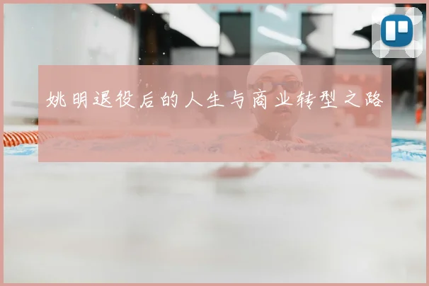 姚明退役后的人生与商业转型之路