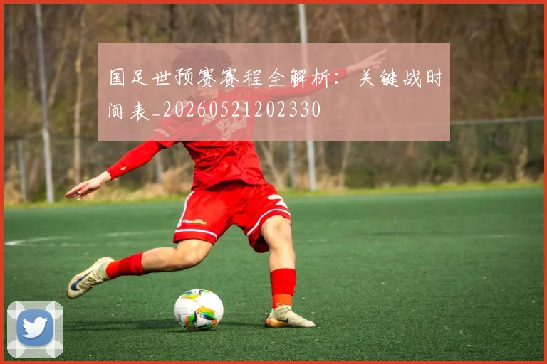 国足世预赛赛程全解析:关键战时间表_20260521202330