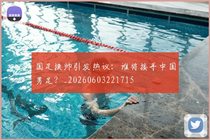 国足换帅引发热议:谁将接手中国男足?_20260603221715
