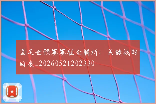 国足世预赛赛程全解析:关键战时间表_20260521202330