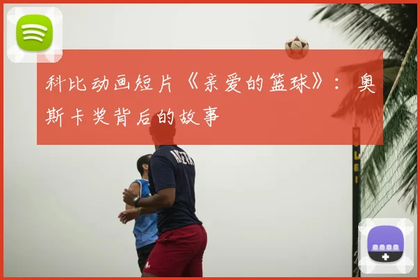 科比动画短片《亲爱的篮球》：奥斯卡奖背后的故事