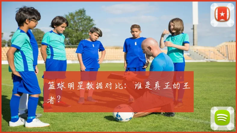 篮球明星数据对比:谁是真正的王者?