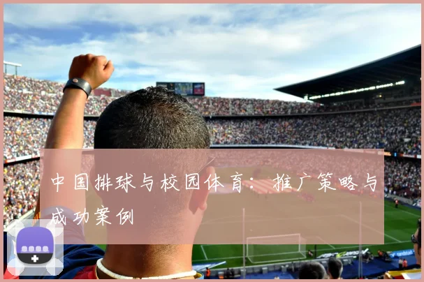 中国排球与校园体育:推广策略与成功案例