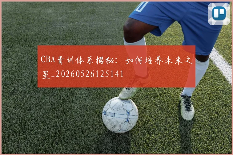CBA青训体系揭秘:如何培养未来之星_20260526125141
